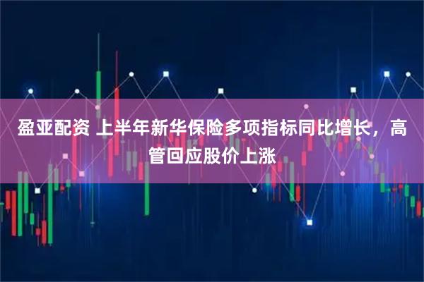 盈亚配资 上半年新华保险多项指标同比增长，高管回应股价上涨