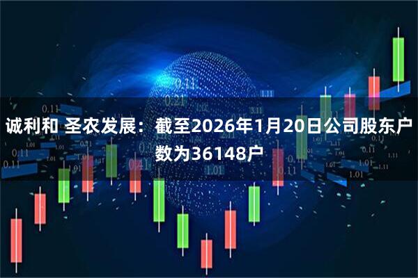 诚利和 圣农发展：截至2026年1月20日公司股东户数为36148户