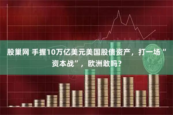 股巢网 手握10万亿美元美国股债资产,打一场“资本战”,欧洲敢吗?