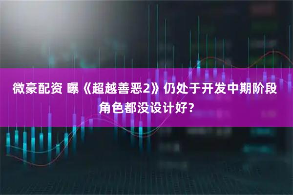微豪配资 曝《超越善恶2》仍处于开发中期阶段 角色都没设计好？