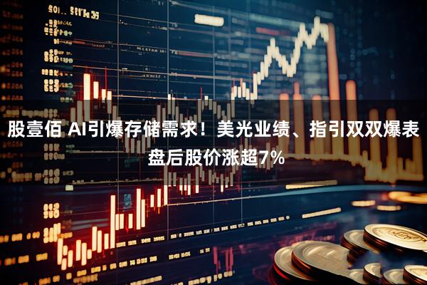 股壹佰 AI引爆存储需求！美光业绩、指引双双爆表 盘后股价涨超7%