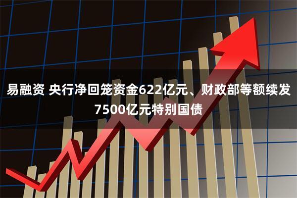 易融资 央行净回笼资金622亿元、财政部等额续发7500亿元特别国债