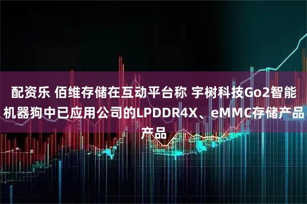配资乐 佰维存储在互动平台称 宇树科技Go2智能机器狗中已应用公司的LPDDR4X、eMMC存储产品