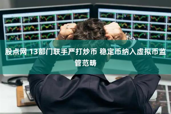 股点网 13部门联手严打炒币 稳定币纳入虚拟币监管范畴