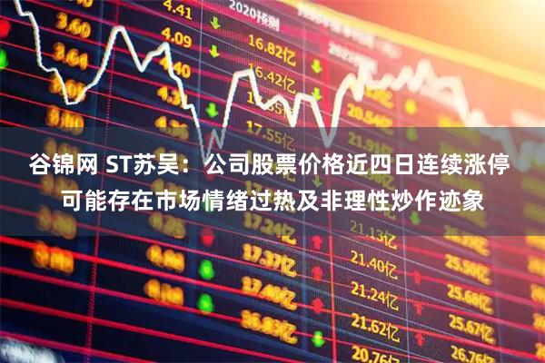 谷锦网 ST苏吴:公司股票价格近四日连续涨停 可能存在市场情绪过热及非理性炒作迹象