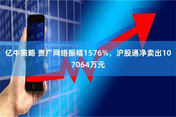 亿牛策略 贵广网络振幅1576%,沪股通净卖出107064万元