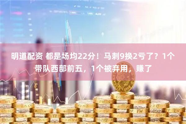 明道配资 都是场均22分!马刺9换2亏了?1个带队西部前五,1个被弃用,赚了