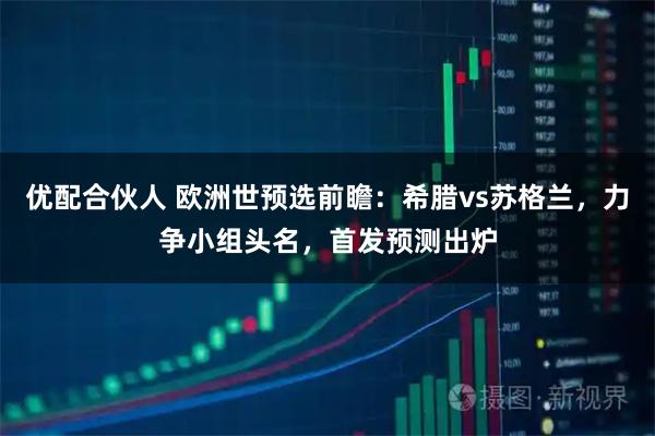 优配合伙人 欧洲世预选前瞻:希腊vs苏格兰,力争小组头名,首发预测出炉