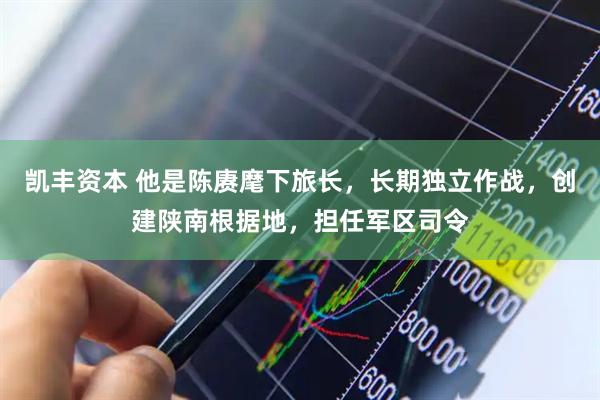 凯丰资本 他是陈赓麾下旅长,长期独立作战,创建陕南根据地,担任军区司令