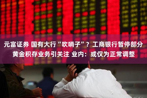 元富证券 国有大行“吹哨子”?工商银行暂停部分黄金积存业务引关注 业内:或仅为正常调整