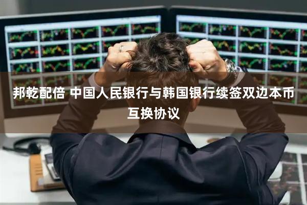 邦乾配倍 中国人民银行与韩国银行续签双边本币互换协议