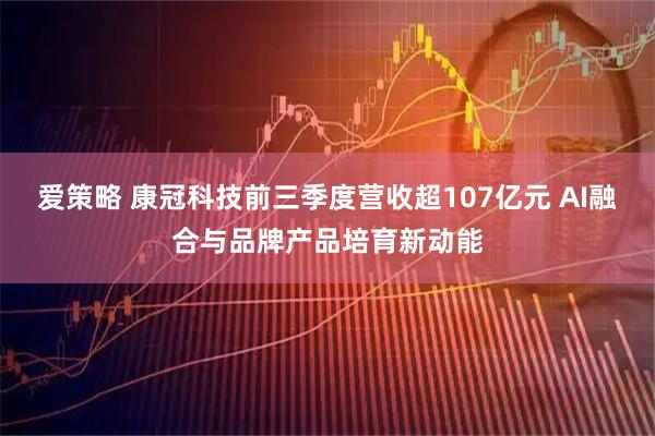 爱策略 康冠科技前三季度营收超107亿元 AI融合与品牌产品培育新动能