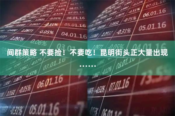 间群策略 不要捡！不要吃！昆明街头正大量出现……