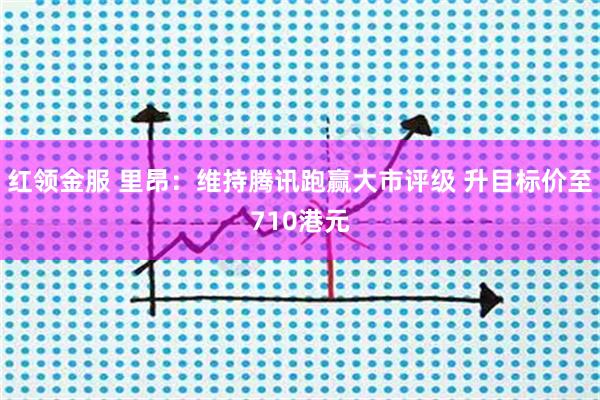 红领金服 里昂：维持腾讯跑赢大市评级 升目标价至710港元