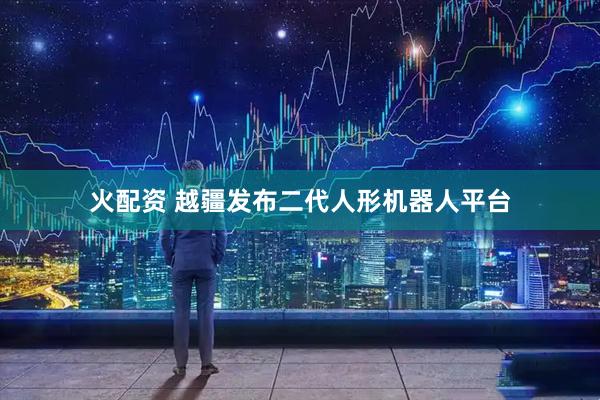 火配资 越疆发布二代人形机器人平台