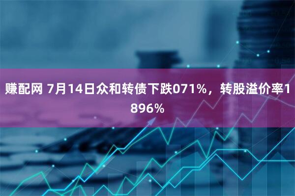 赚配网 7月14日众和转债下跌071%，转股溢价率1896%