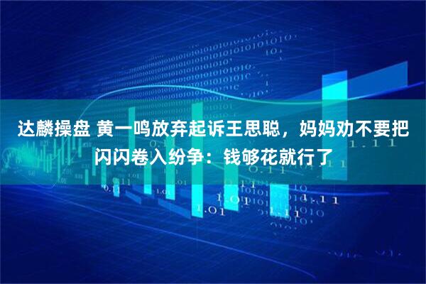 达麟操盘 黄一鸣放弃起诉王思聪，妈妈劝不要把闪闪卷入纷争：钱够花就行了