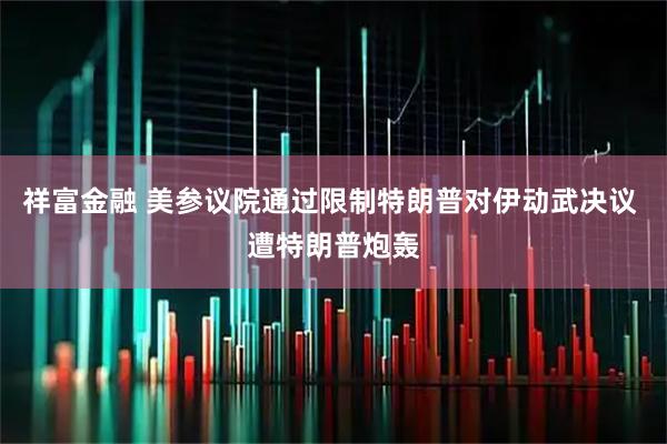 祥富金融 美参议院通过限制特朗普对伊动武决议 遭特朗普炮轰
