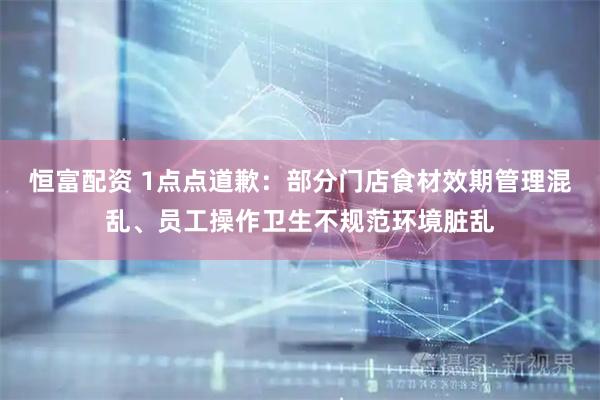恒富配资 1点点道歉：部分门店食材效期管理混乱、员工操作卫生不规范环境脏乱
