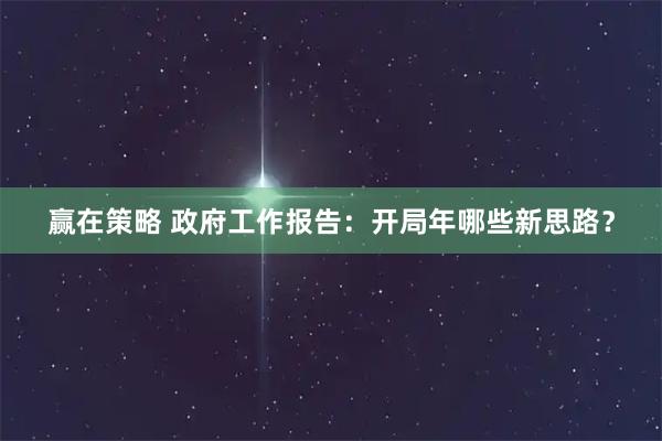 赢在策略 政府工作报告：开局年哪些新思路？