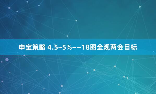 申宝策略 4.5~5%——18图全观两会目标